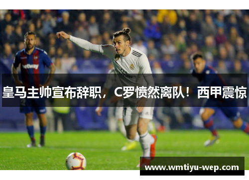 皇马主帅宣布辞职，C罗愤然离队！西甲震惊
