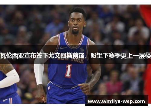 瓦伦西亚宣布签下尤文图斯前锋，盼望下赛季更上一层楼