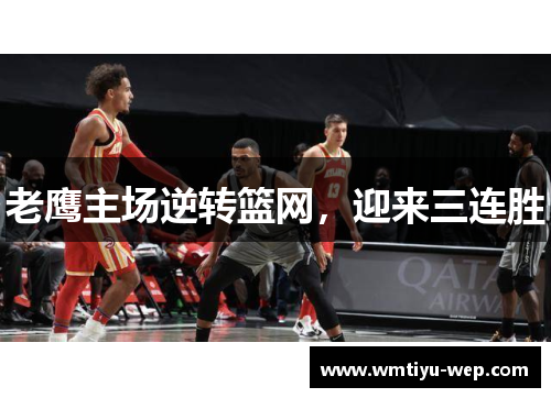 老鹰主场逆转篮网，迎来三连胜