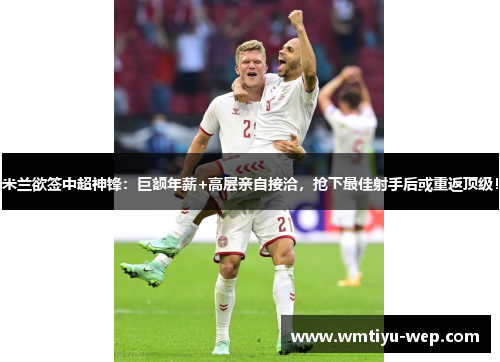 米兰欲签中超神锋：巨额年薪+高层亲自接洽，抢下最佳射手后或重返顶级！