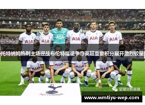 托特纳姆热刺主场迎战布伦特福德争夺英超重要积分展开激烈较量