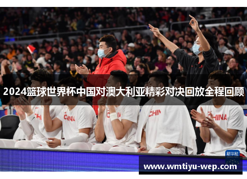 2024篮球世界杯中国对澳大利亚精彩对决回放全程回顾
