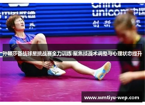 孙颖莎备战球星挑战赛全力训练 聚焦技战术调整与心理状态提升