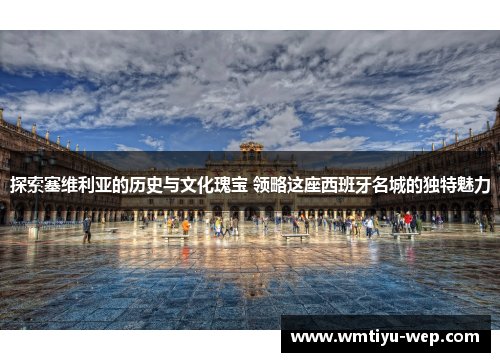 探索塞维利亚的历史与文化瑰宝 领略这座西班牙名城的独特魅力