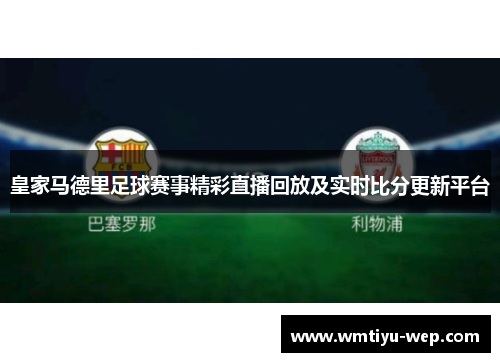 皇家马德里足球赛事精彩直播回放及实时比分更新平台