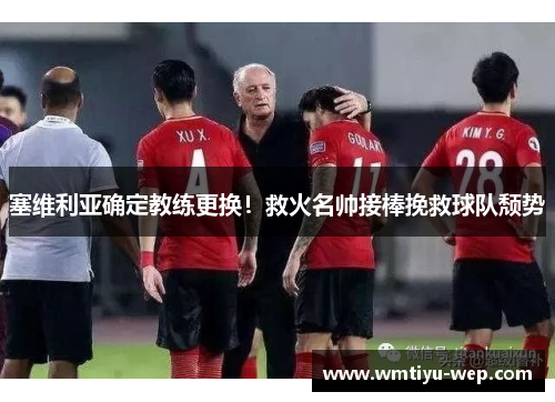 塞维利亚确定教练更换！救火名帅接棒挽救球队颓势