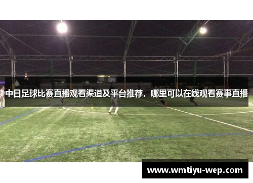 中日足球比赛直播观看渠道及平台推荐，哪里可以在线观看赛事直播