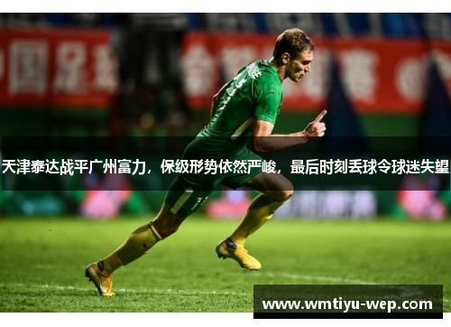 天津泰达战平广州富力，保级形势依然严峻，最后时刻丢球令球迷失望