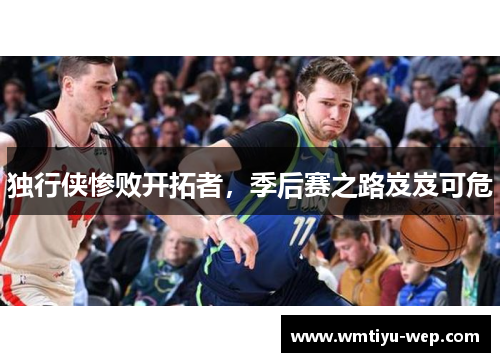 独行侠惨败开拓者，季后赛之路岌岌可危