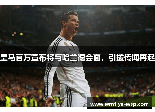 皇马官方宣布将与哈兰德会面，引援传闻再起