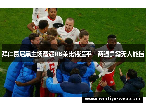 拜仁慕尼黑主场遭遇RB莱比锡逼平，两强争霸无人能挡