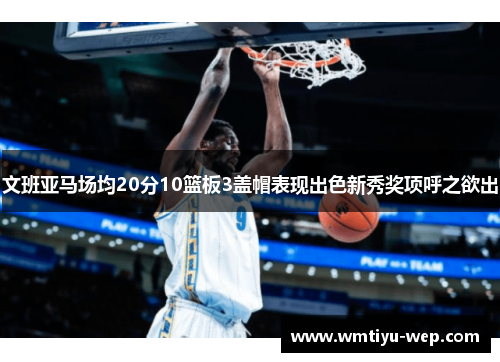 文班亚马场均20分10篮板3盖帽表现出色新秀奖项呼之欲出