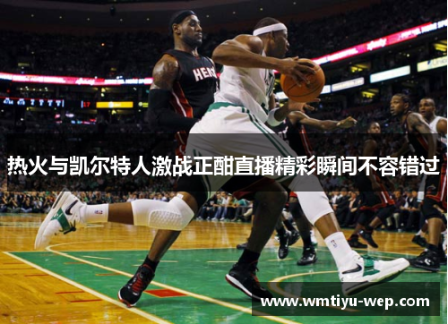 热火与凯尔特人激战正酣直播精彩瞬间不容错过