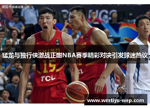 猛龙与独行侠激战正酣NBA赛季精彩对决引发球迷热议
