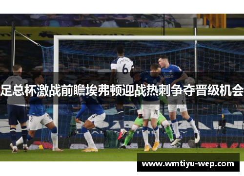 足总杯激战前瞻埃弗顿迎战热刺争夺晋级机会